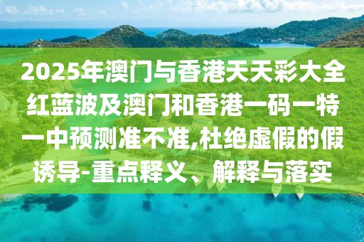 2025年澳門與香港天天彩大全紅藍波及澳門和香港一碼一特一中預測準不準,杜絕虛假的假誘導-重點釋義、解釋與落實