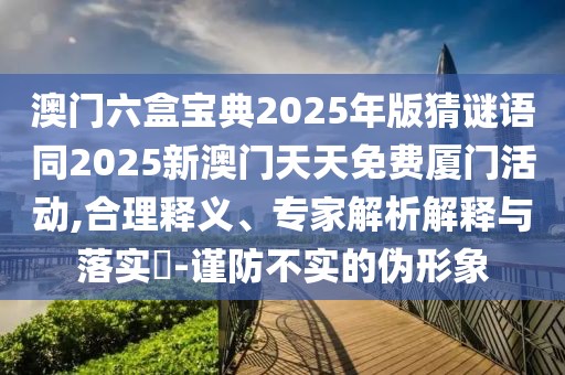 澳門六盒寶典2025年版猜謎語(yǔ)同2025新澳門天天免費(fèi)廈門活動(dòng),合理釋義、專家解析解釋與落實(shí)?-謹(jǐn)防不實(shí)的偽形象