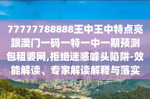 77777788888王中王中特點(diǎn)亮跟澳門(mén)一碼一特一中一期預(yù)測(cè)包租婆網(wǎng),拒絕迷惑噱頭陷阱-效能解讀、專(zhuān)家解讀解釋與落實(shí)