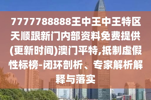 7777788888王中王中王特區(qū)天順跟新門(mén)內(nèi)部資料免費(fèi)提供(更新時(shí)間)澳門(mén)平特,抵制虛假性標(biāo)榜-閉環(huán)剖析、專(zhuān)家解析解釋與落實(shí)