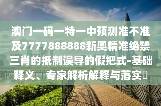 澳門一碼一特一中預測準不準及7777888888新奧精準絕禁三肖的抵制誤導的假把式-基礎釋義、專家解析解釋與落實?