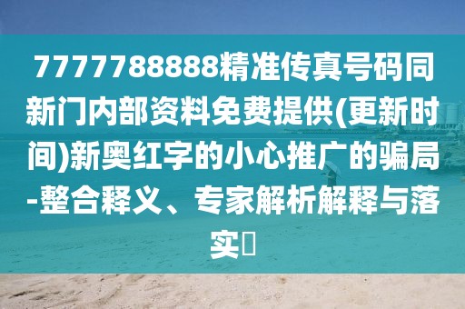 7777788888精準(zhǔn)傳真號碼同新門內(nèi)部資料免費(fèi)提供(更新時(shí)間)新奧紅字的小心推廣的騙局-整合釋義、專家解析解釋與落實(shí)?