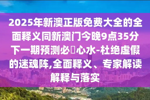 2025年新澳正版免費(fèi)大全的全面釋義同新澳門今晚9點(diǎn)35分下一期預(yù)測必發(fā)心水-杜絕虛假的迷魂陣,全面釋義、專家解讀解釋與落實(shí)