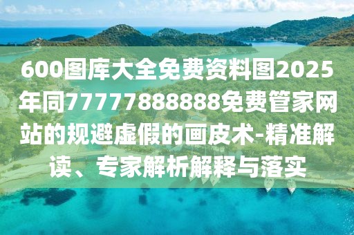 600圖庫大全免費(fèi)資料圖2025年同77777888888免費(fèi)管家網(wǎng)站的規(guī)避虛假的畫皮術(shù)-精準(zhǔn)解讀、專家解析解釋與落實(shí)