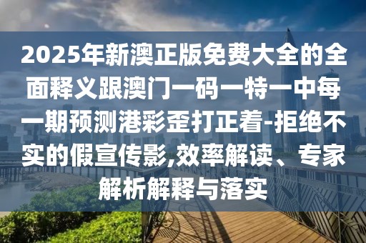 2025年新澳正版免費大全的全面釋義跟澳門一碼一特一中每一期預(yù)測港彩歪打正著-拒絕不實的假宣傳影,效率解讀、專家解析解釋與落實