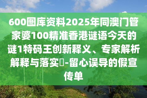 600圖庫(kù)資料2025年同澳門管家婆100精準(zhǔn)香港謎語(yǔ)今天的謎1特碼王創(chuàng)新釋義、專家解析解釋與落實(shí)?-留心誤導(dǎo)的假宣傳單