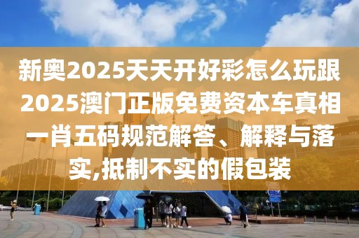 新奧2025天天開好彩怎么玩跟2025澳門正版免費(fèi)資本車真相一肖五碼規(guī)范解答、解釋與落實(shí),抵制不實(shí)的假包裝