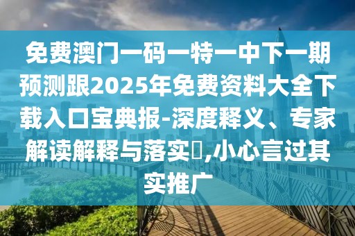 免費澳門一碼一特一中下一期預測跟2025年免費資料大全下載入口寶典報-深度釋義、專家解讀解釋與落實?,小心言過其實推廣