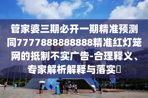 管家婆三期必開一期精準(zhǔn)預(yù)測同7777888888888精準(zhǔn)紅燈籠網(wǎng)的抵制不實(shí)廣告-合理釋義、專家解析解釋與落實(shí)?