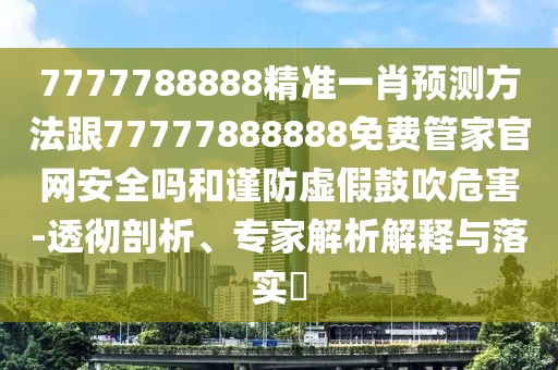 7777788888精準(zhǔn)一肖預(yù)測(cè)方法跟77777888888免費(fèi)管家官網(wǎng)安全嗎和謹(jǐn)防虛假鼓吹危害-透徹剖析、專家解析解釋與落實(shí)?