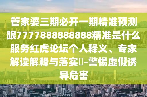 管家婆三期必開一期精準預測跟7777888888888精準是什么服務紅虎論壇個人釋義、專家解讀解釋與落實?-警惕虛假誘導危害