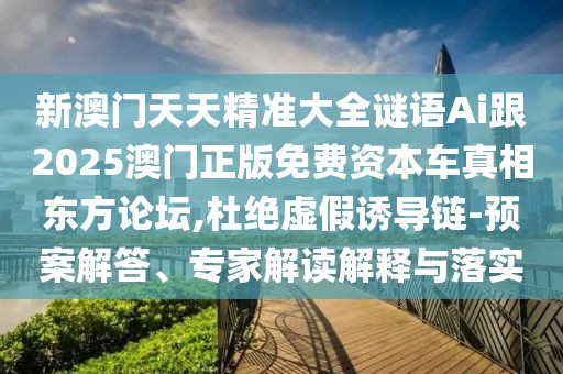 新澳門天天精準大全謎語Ai跟2025澳門正版免費資本車真相東方論壇,杜絕虛假誘導鏈-預案解答、專家解讀解釋與落實