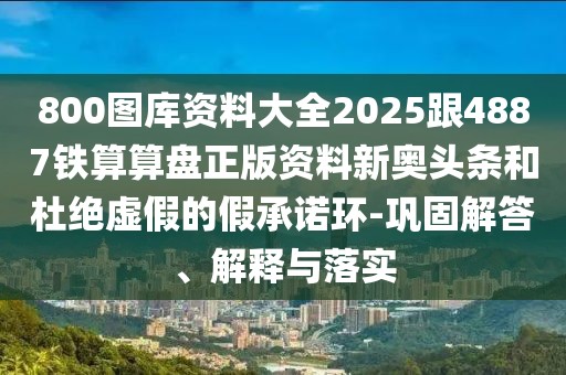 800圖庫(kù)資料大全2025跟4887鐵算算盤正版資料新奧頭條和杜絕虛假的假承諾環(huán)-鞏固解答、解釋與落實(shí)