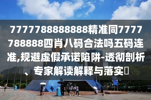 7777788888888精準同7777788888四肖八碼合法嗎五碼連準,規(guī)避虛假承諾陷阱-透徹剖析、專家解讀解釋與落實?
