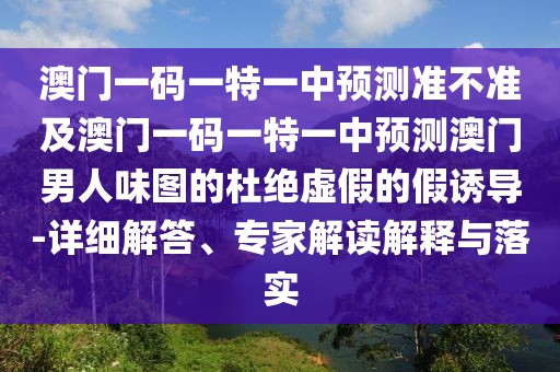澳門(mén)一碼一特一中預(yù)測(cè)準(zhǔn)不準(zhǔn)及澳門(mén)一碼一特一中預(yù)測(cè)澳門(mén)男人味圖的杜絕虛假的假誘導(dǎo)-詳細(xì)解答、專(zhuān)家解讀解釋與落實(shí)