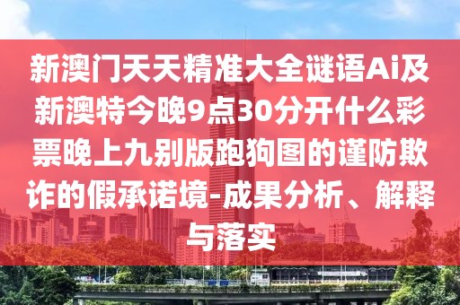 新澳門天天精準(zhǔn)大全謎語Ai及新澳特今晚9點(diǎn)30分開什么彩票晚上九別版跑狗圖的謹(jǐn)防欺詐的假承諾境-成果分析、解釋與落實(shí)