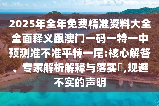 2025年全年免費(fèi)精準(zhǔn)資料大全全面釋義跟澳門一碼一特一中預(yù)測準(zhǔn)不準(zhǔn)平特一尾:核心解答、專家解析解釋與落實(shí)?,規(guī)避不實(shí)的聲明
