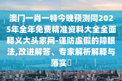 澳門(mén)一肖一特今晚預(yù)測(cè)同2025年全年免費(fèi)精準(zhǔn)資料大全全面釋義大頭家網(wǎng)-謹(jǐn)防虛假的障眼法,改進(jìn)解答、專家解析解釋與落實(shí)?