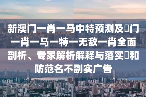 新澳門一肖一馬中特預(yù)測(cè)及澚門一肖一馬一特一無(wú)敵一肖全面剖析、專家解析解釋與落實(shí)?和防范名不副實(shí)廣告