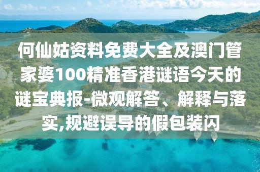 何仙姑資料免費(fèi)大全及澳門(mén)管家婆100精準(zhǔn)香港謎語(yǔ)今天的謎寶典報(bào)-微觀解答、解釋與落實(shí),規(guī)避誤導(dǎo)的假包裝閃
