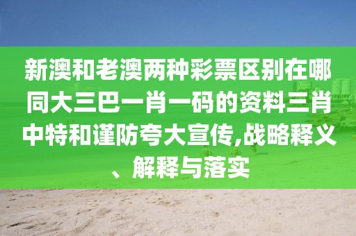 新澳和老澳兩種彩票區(qū)別在哪同大三巴一肖一碼的資料三肖中特和謹(jǐn)防夸大宣傳,戰(zhàn)略釋義、解釋與落實(shí)