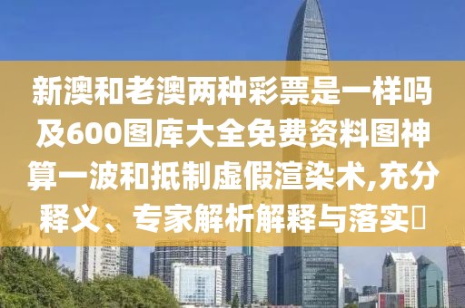 新澳和老澳兩種彩票是一樣嗎及600圖庫大全免費資料圖神算一波和抵制虛假渲染術(shù),充分釋義、專家解析解釋與落實?