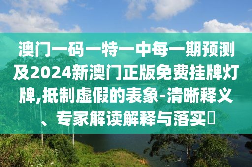 澳門一碼一特一中每一期預(yù)測(cè)及2024新澳門正版免費(fèi)掛牌燈牌,抵制虛假的表象-清晰釋義、專家解讀解釋與落實(shí)?