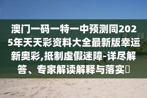 澳門一碼一特一中預測同2025年天天彩資料大全最新版幸運新奧彩,抵制虛假迷障-詳盡解答、專家解讀解釋與落實?