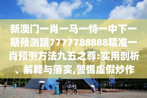 新澳門一肖一馬一恃一中下一期預(yù)測跟7777788888精準(zhǔn)一肖預(yù)測方法九五之尊:實用剖析、解釋與落實,警惕虛假炒作