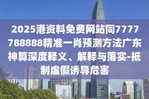 2025港資料免費網(wǎng)站同7777788888精準一肖預測方法廣東神算深度釋義、解釋與落實-抵制虛假誘導危害