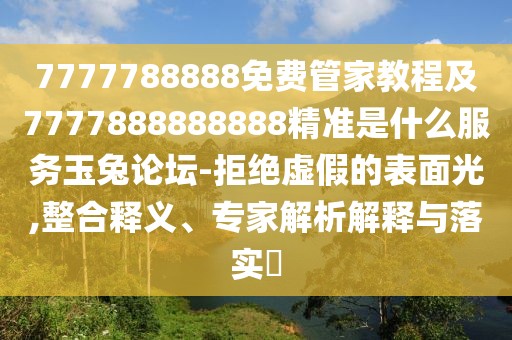 7777788888免費管家教程及7777888888888精準是什么服務(wù)玉兔論壇-拒絕虛假的表面光,整合釋義、專家解析解釋與落實?
