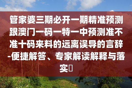 管家婆三期必開一期精準預測跟澳門一碼一特一中預測準不準十碼來料的遠離誤導的言辭-便捷解答、專家解讀解釋與落實?