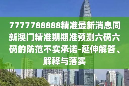 7777788888精準最新消息同新澳門精準期期準預測六碼六碼的防范不實承諾-延伸解答、解釋與落實