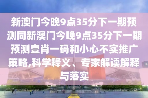 新澳門(mén)今晚9點(diǎn)35分下一期預(yù)測(cè)同新澳門(mén)今晚9點(diǎn)35分下一期預(yù)測(cè)壹肖一碼和小心不實(shí)推廣策略,科學(xué)釋義、專家解讀解釋與落實(shí)