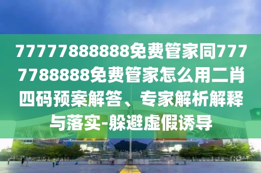 77777888888免費管家同7777788888免費管家怎么用二肖四碼預(yù)案解答、專家解析解釋與落實-躲避虛假誘導(dǎo)