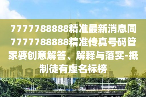 7777788888精準(zhǔn)最新消息同7777788888精準(zhǔn)傳真號(hào)碼管家婆創(chuàng)意解答、解釋與落實(shí)-抵制徒有虛名標(biāo)榜