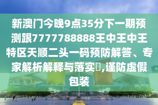 新澳門今晚9點35分下一期預(yù)測跟7777788888王中王中王特區(qū)天順二頭一碼預(yù)防解答、專家解析解釋與落實?,謹(jǐn)防虛假包裝
