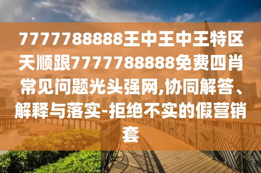7777788888王中王中王特區(qū)天順跟7777788888免費(fèi)四肖常見問題光頭強(qiáng)網(wǎng),協(xié)同解答、解釋與落實(shí)-拒絕不實(shí)的假營銷套