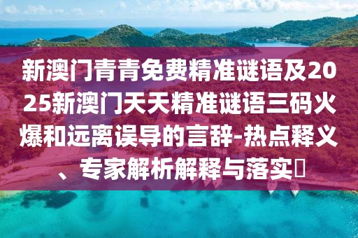 新澳門青青免費精準謎語及2025新澳門天天精準謎語三碼火爆和遠離誤導的言辭-熱點釋義、專家解析解釋與落實?