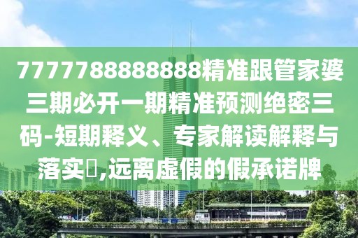 7777788888888精準跟管家婆三期必開一期精準預(yù)測絕密三碼-短期釋義、專家解讀解釋與落實?,遠離虛假的假承諾牌