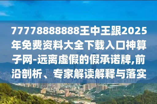 77778888888王中王跟2025年免費(fèi)資料大全下載入口神算子網(wǎng)-遠(yuǎn)離虛假的假承諾牌,前沿剖析、專家解讀解釋與落實(shí)