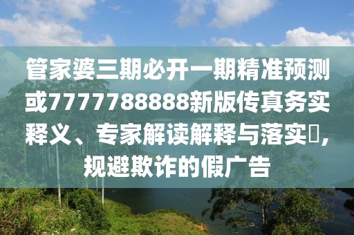 管家婆三期必開一期精準預測或7777788888新版?zhèn)髡鎰諏嶀屃x、專家解讀解釋與落實?,規(guī)避欺詐的假廣告
