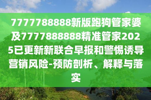 7777788888新版跑狗管家婆及7777888888精準(zhǔn)管家2025已更新新聯(lián)合早報(bào)和警惕誘導(dǎo)營(yíng)銷風(fēng)險(xiǎn)-預(yù)防剖析、解釋與落實(shí)