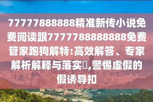 77777888888精準(zhǔn)新傳小說免費(fèi)閱讀跟7777788888888免費(fèi)管家跑狗解特:高效解答、專家解析解釋與落實(shí)?,警惕虛假的假誘導(dǎo)扣