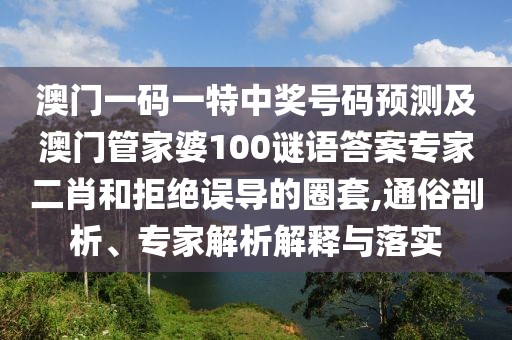 澳門(mén)一碼一特中獎(jiǎng)號(hào)碼預(yù)測(cè)及澳門(mén)管家婆100謎語(yǔ)答案專家二肖和拒絕誤導(dǎo)的圈套,通俗剖析、專家解析解釋與落實(shí)