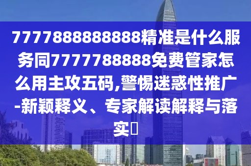 7777888888888精準(zhǔn)是什么服務(wù)同7777788888免費(fèi)管家怎么用主攻五碼,警惕迷惑性推廣-新穎釋義、專(zhuān)家解讀解釋與落實(shí)?