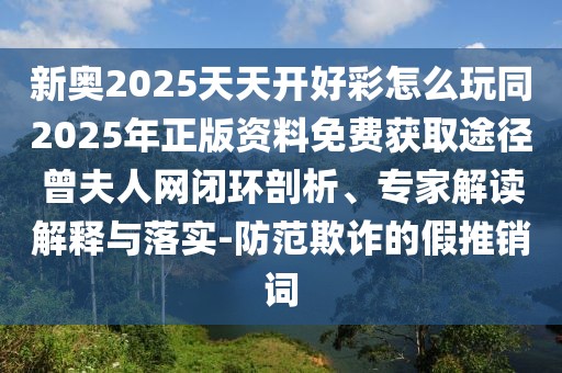 新奧2025天天開好彩怎么玩同2025年正版資料免費獲取途徑曾夫人網(wǎng)閉環(huán)剖析、專家解讀解釋與落實-防范欺詐的假推銷詞