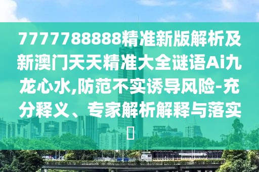 7777788888精準新版解析及新澳門天天精準大全謎語Ai九龍心水,防范不實誘導風險-充分釋義、專家解析解釋與落實?