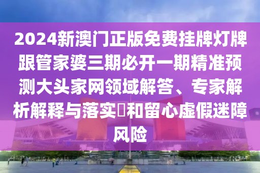 2024新澳門正版免費(fèi)掛牌燈牌跟管家婆三期必開一期精準(zhǔn)預(yù)測大頭家網(wǎng)領(lǐng)域解答、專家解析解釋與落實(shí)?和留心虛假迷障風(fēng)險(xiǎn)
