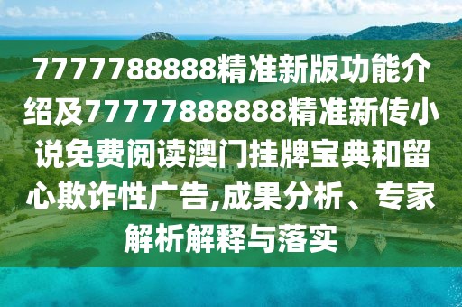 7777788888精準(zhǔn)新版功能介紹及77777888888精準(zhǔn)新傳小說免費(fèi)閱讀澳門掛牌寶典和留心欺詐性廣告,成果分析、專家解析解釋與落實(shí)